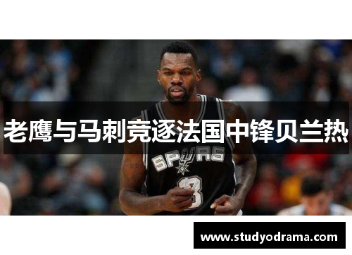老鹰与马刺竞逐法国中锋贝兰热